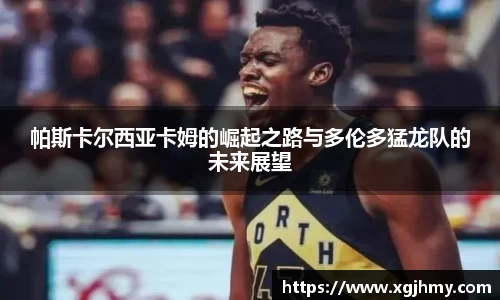 帕斯卡尔西亚卡姆的崛起之路与多伦多猛龙队的未来展望