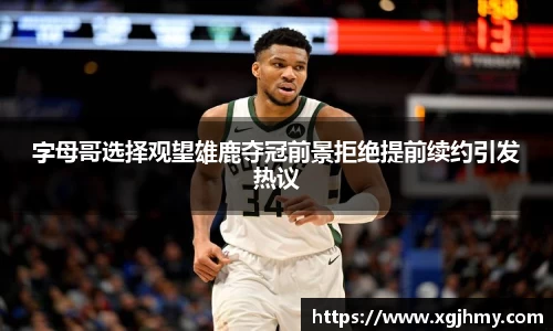 字母哥选择观望雄鹿夺冠前景拒绝提前续约引发热议